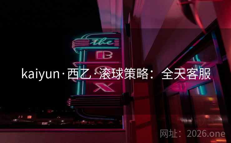 kaiyun·西乙·滚球策略：全天客服