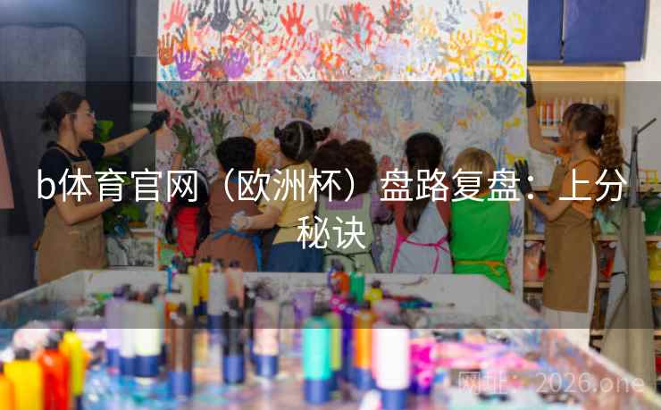 b体育官网（欧洲杯）盘路复盘：上分秘诀