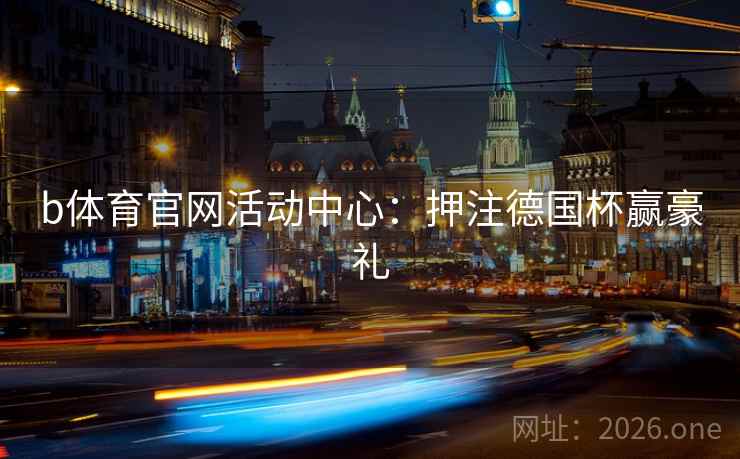 b体育官网活动中心：押注德国杯赢豪礼
