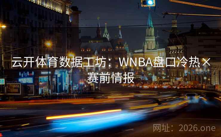 云开体育数据工坊：WNBA盘口冷热×赛前情报