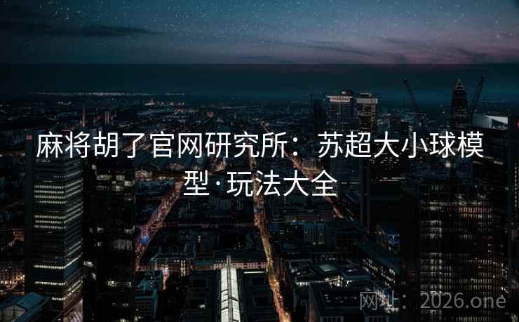 麻将胡了官网研究所：苏超大小球模型·玩法大全