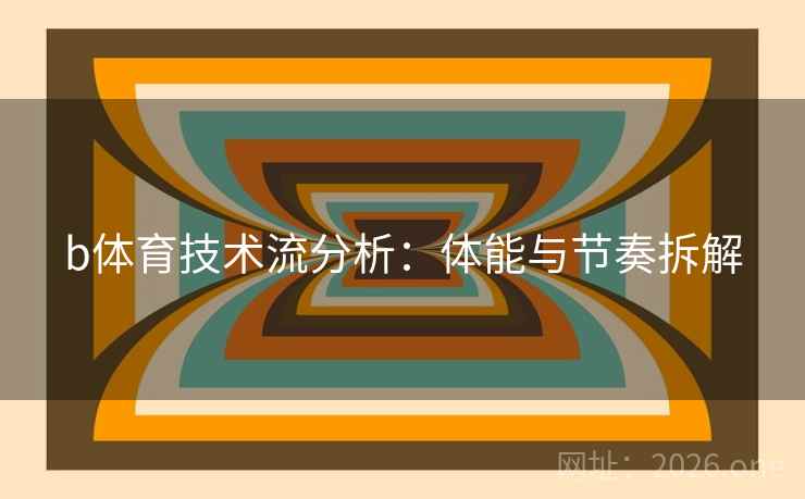 b体育技术流分析：体能与节奏拆解