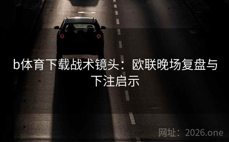 b体育下载战术镜头：欧联晚场复盘与下注启示
