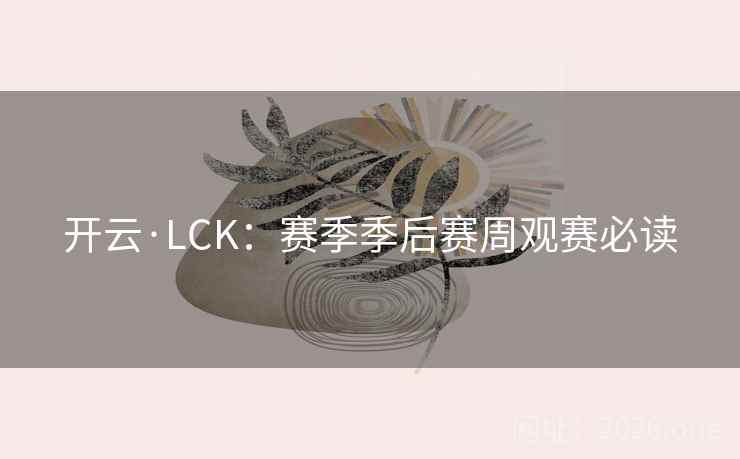 开云·LCK：赛季季后赛周观赛必读