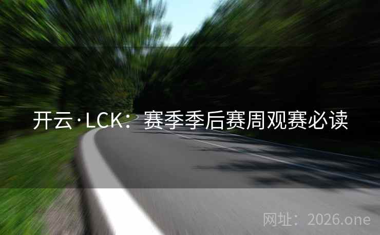 开云·LCK：赛季季后赛周观赛必读