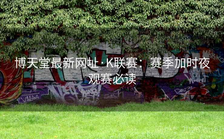 博天堂最新网址·K联赛：赛季加时夜观赛必读
