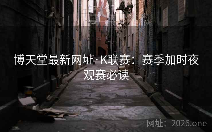博天堂最新网址·K联赛：赛季加时夜观赛必读