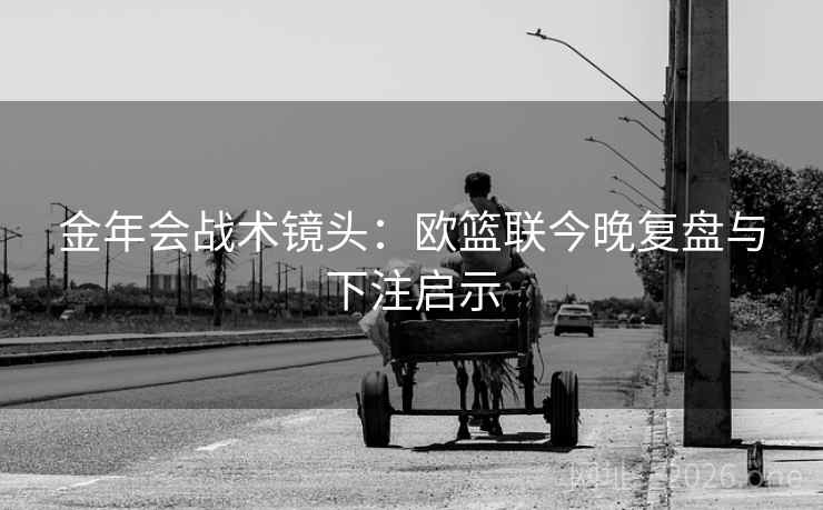 金年会战术镜头：欧篮联今晚复盘与下注启示