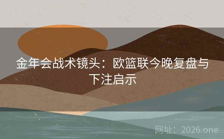 金年会战术镜头：欧篮联今晚复盘与下注启示