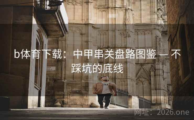 b体育下载：中甲串关盘路图鉴 — 不踩坑的底线