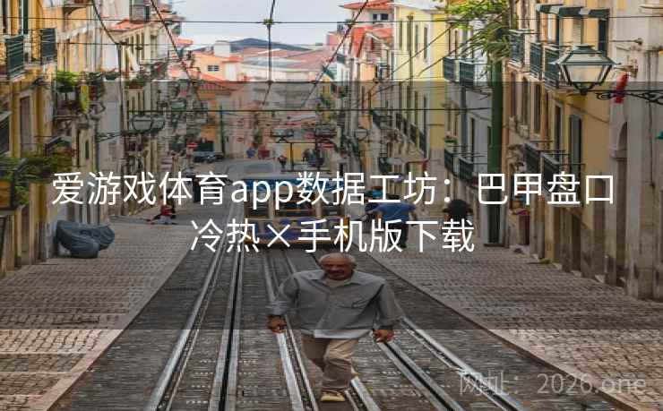 爱游戏体育app数据工坊：巴甲盘口冷热×手机版下载