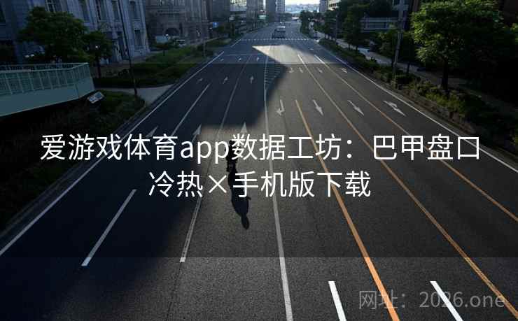 爱游戏体育app数据工坊：巴甲盘口冷热×手机版下载