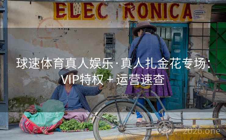 球速体育真人娱乐·真人扎金花专场：VIP特权 + 运营速查