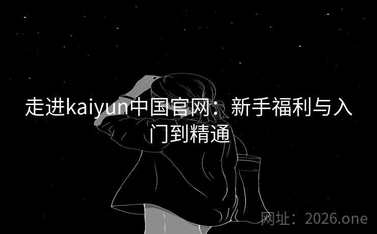 走进kaiyun中国官网：新手福利与入门到精通