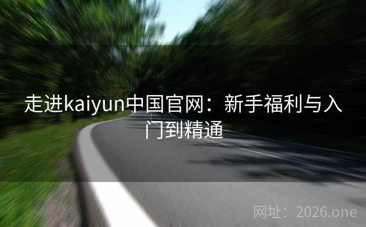 走进kaiyun中国官网：新手福利与入门到精通