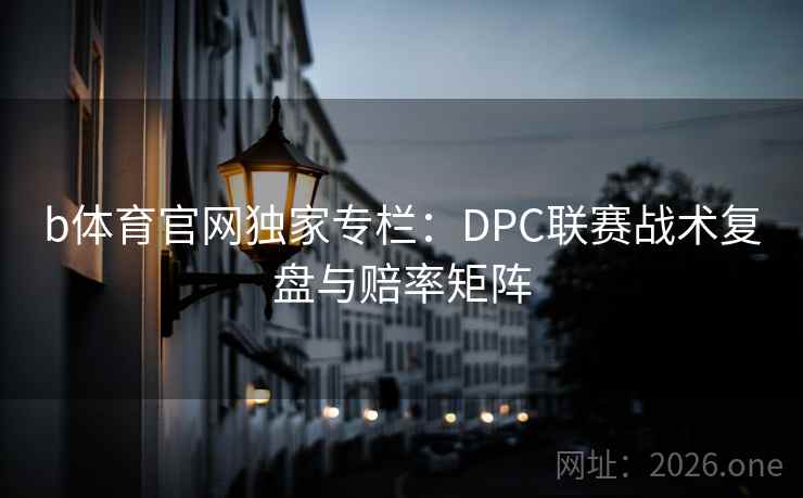b体育官网独家专栏：DPC联赛战术复盘与赔率矩阵