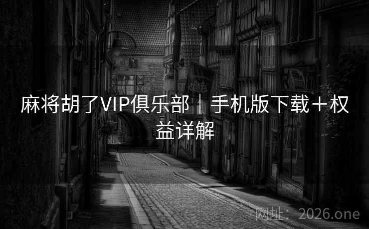 麻将胡了VIP俱乐部｜手机版下载＋权益详解