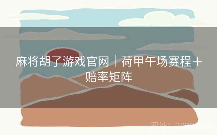 麻将胡了游戏官网｜荷甲午场赛程＋赔率矩阵
