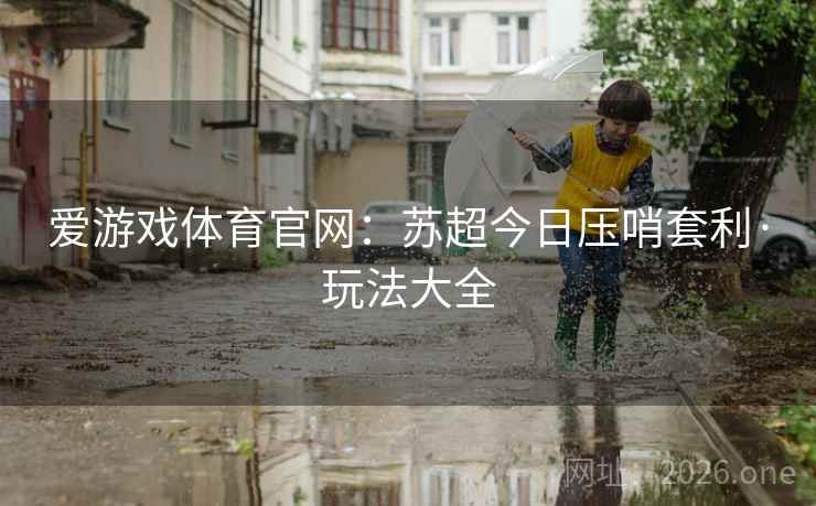 爱游戏体育官网：苏超今日压哨套利·玩法大全