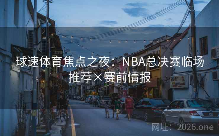 球速体育焦点之夜：NBA总决赛临场推荐×赛前情报