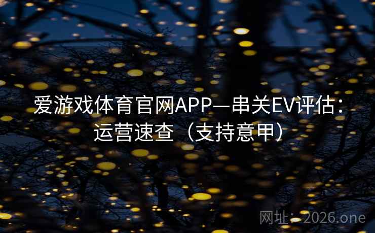 爱游戏体育官网APP—串关EV评估：运营速查（支持意甲）