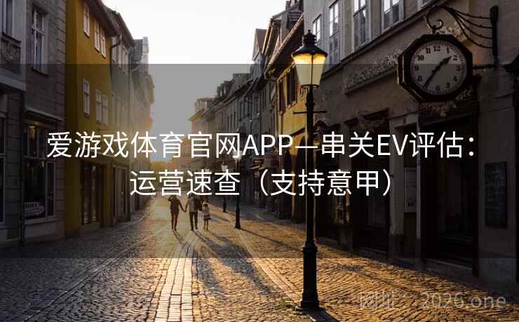 爱游戏体育官网APP—串关EV评估：运营速查（支持意甲）