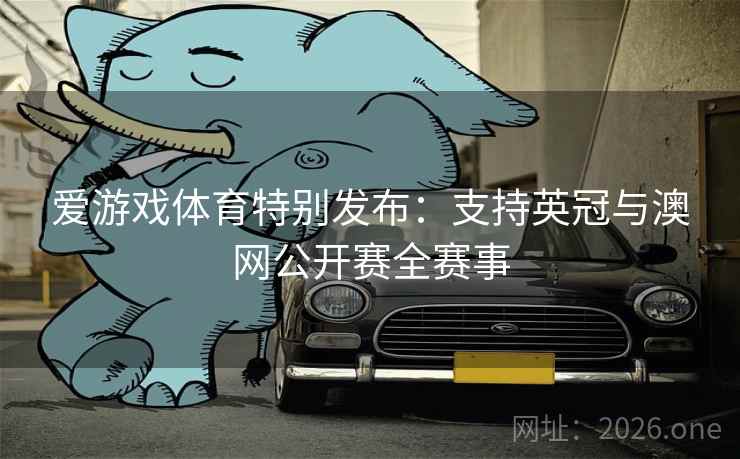 爱游戏体育特别发布：支持英冠与澳网公开赛全赛事