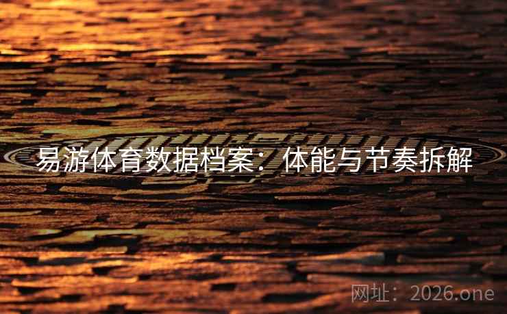 易游体育数据档案：体能与节奏拆解