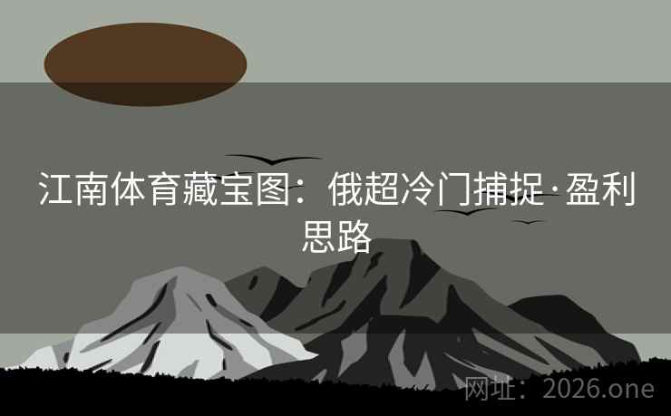江南体育藏宝图：俄超冷门捕捉·盈利思路