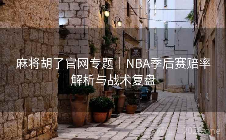麻将胡了官网专题｜NBA季后赛赔率解析与战术复盘