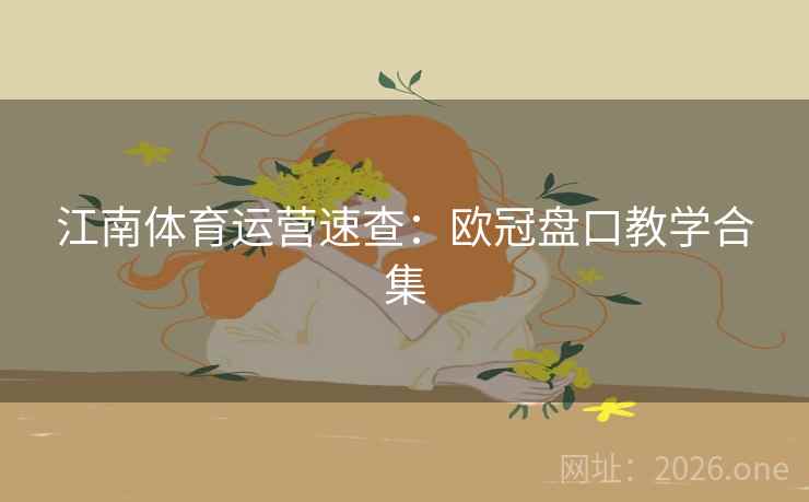江南体育运营速查：欧冠盘口教学合集