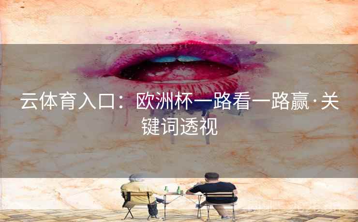 云体育入口：欧洲杯一路看一路赢·关键词透视