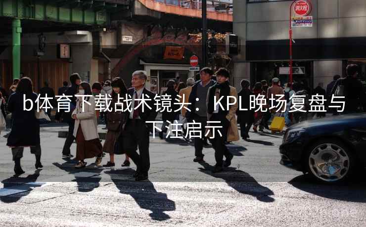 b体育下载战术镜头：KPL晚场复盘与下注启示