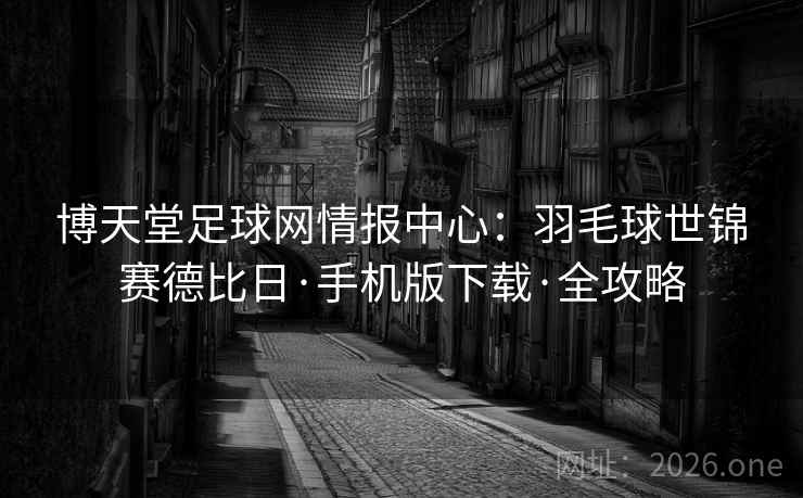 博天堂足球网情报中心：羽毛球世锦赛德比日·手机版下载·全攻略