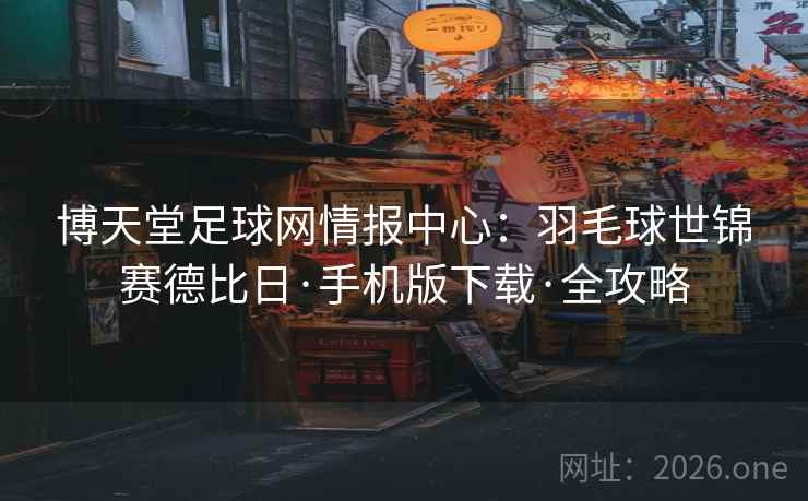 博天堂足球网情报中心：羽毛球世锦赛德比日·手机版下载·全攻略