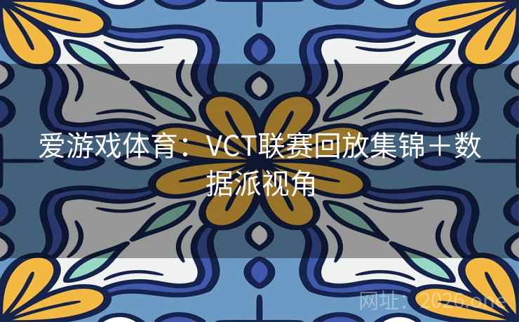 爱游戏体育：VCT联赛回放集锦＋数据派视角
