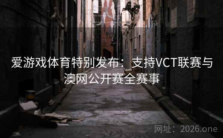 爱游戏体育特别发布：支持VCT联赛与澳网公开赛全赛事