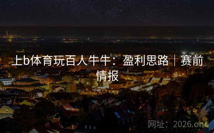 上b体育玩百人牛牛：盈利思路｜赛前情报