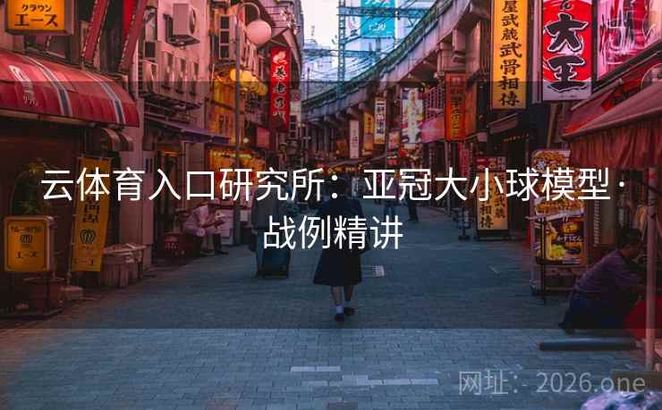 云体育入口研究所：亚冠大小球模型·战例精讲