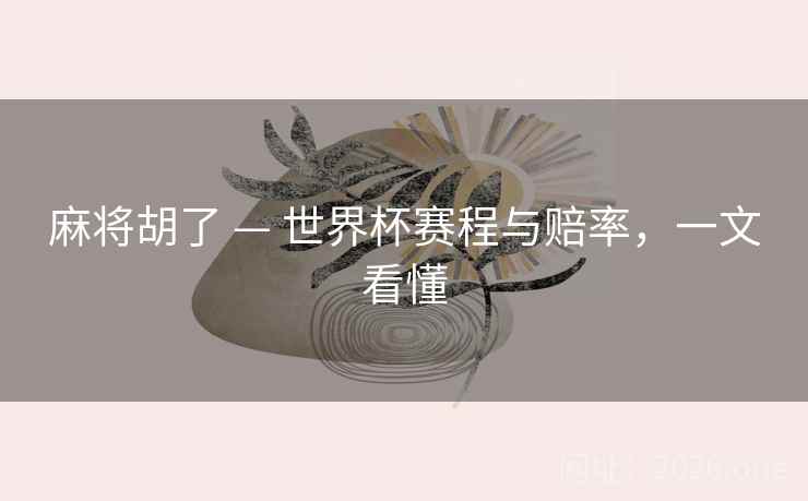 麻将胡了 — 世界杯赛程与赔率,一文看懂
